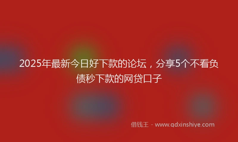 2025年最新今日好下款的论坛，分享5个不看负债秒下款的网贷口子