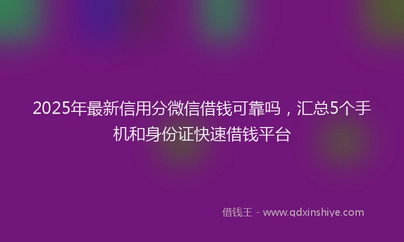 2025年最新信用分微信借钱可靠吗，汇总5个手机和身份证快速借钱平台