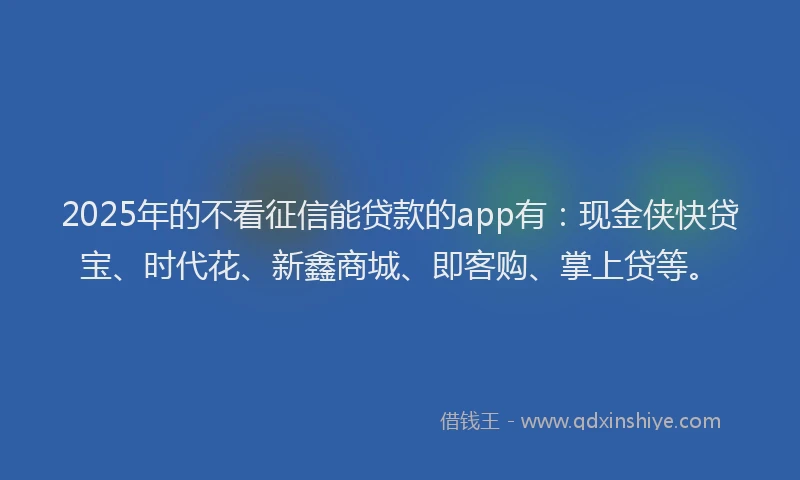 2025年的不看征信能贷款的app有：现金侠快贷宝、时代花、新鑫商城、即客购、掌上贷等。