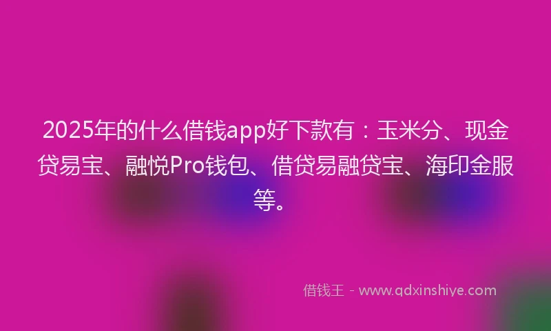 2025年的什么借钱app好下款有：玉米分、现金贷易宝、融悦Pro钱包、借贷易融贷宝、海印金服等。