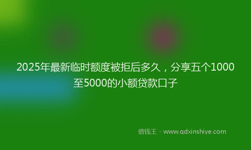 2025年最新临时额度被拒后多久，分享五个1000至5000的小额贷款口子