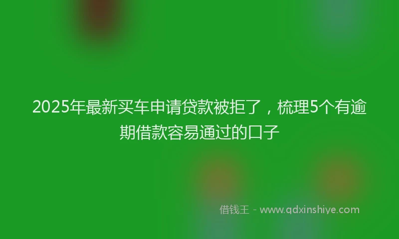 2025年最新买车申请贷款被拒了，梳理5个有逾期借款容易通过的口子