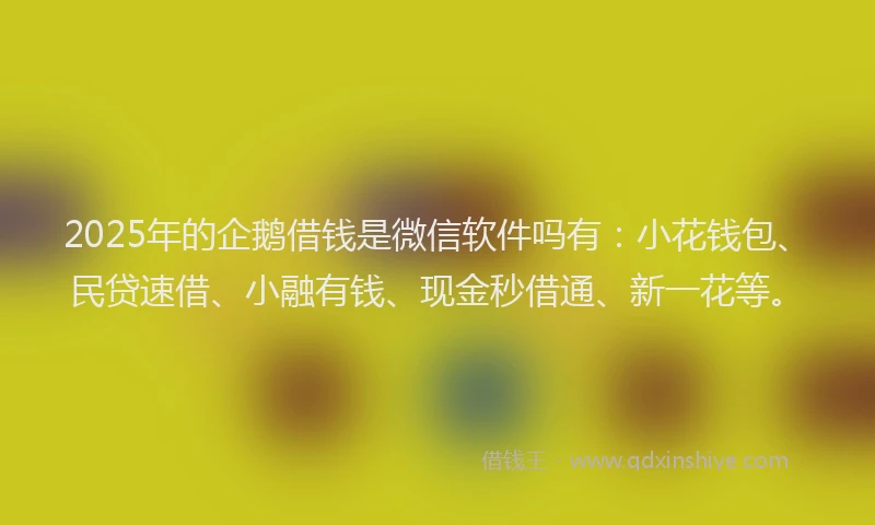 2025年的企鹅借钱是微信软件吗有：小花钱包、民贷速借、小融有钱、现金秒借通、新一花等。