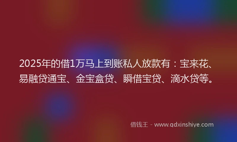 2025年的借1万马上到账私人放款有：宝来花、易融贷通宝、金宝盒贷、瞬借宝贷、滴水贷等。