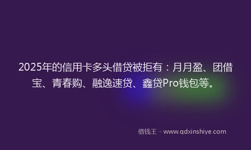 2025年的信用卡多头借贷被拒有：月月盈、团借宝、青春购、融逸速贷、鑫贷Pro钱包等。