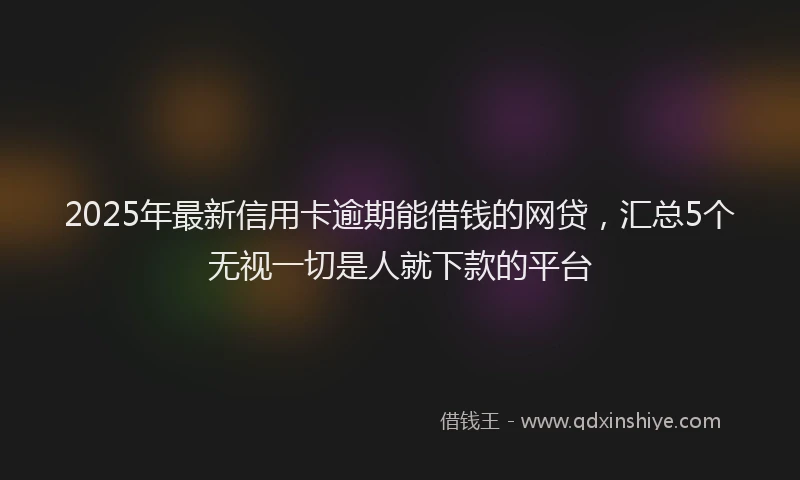 2025年最新信用卡逾期能借钱的网贷，汇总5个无视一切是人就下款的平台