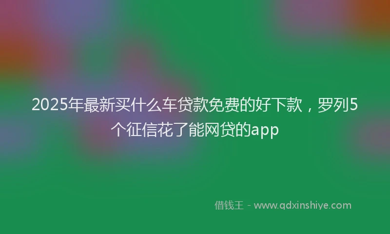 2025年最新买什么车贷款免费的好下款，罗列5个征信花了能网贷的app