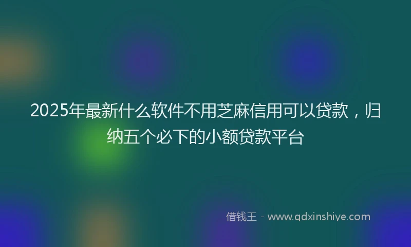 2025年最新什么软件不用芝麻信用可以贷款，归纳五个必下的小额贷款平台