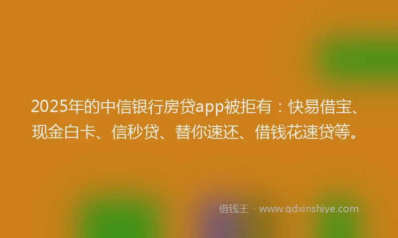 2025年的中信银行房贷app被拒有：快易借宝、现金白卡、信秒贷、替你速还、借钱花速贷等。