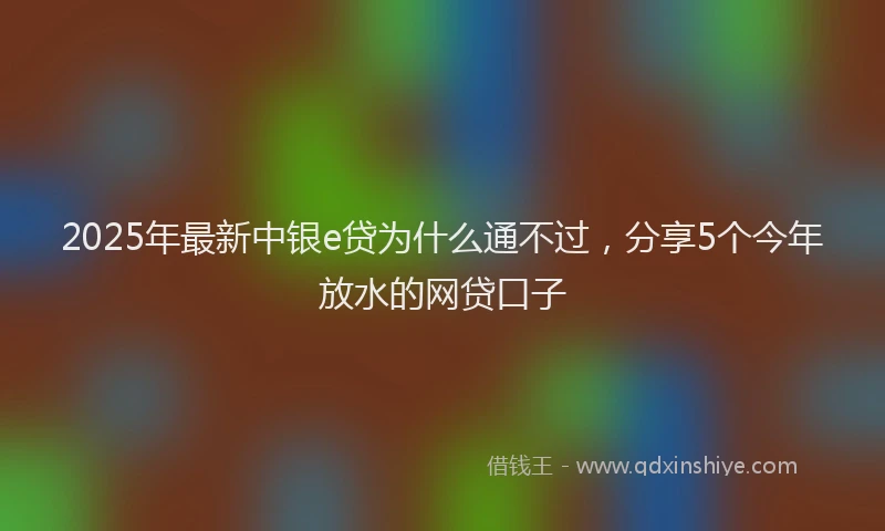 2025年最新中银e贷为什么通不过，分享5个今年放水的网贷口子