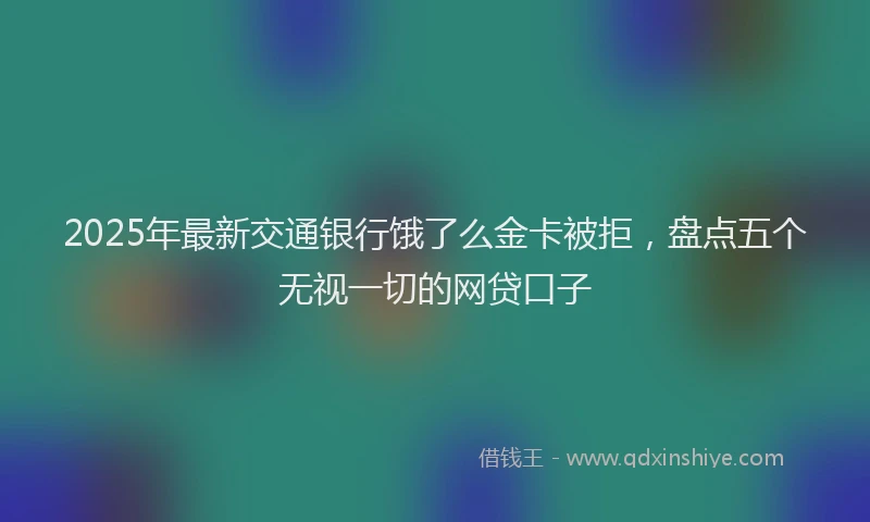 2025年最新交通银行饿了么金卡被拒，盘点五个无视一切的网贷口子