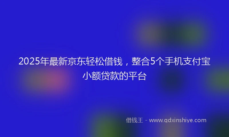 2025年最新京东轻松借钱，整合5个手机支付宝小额贷款的平台