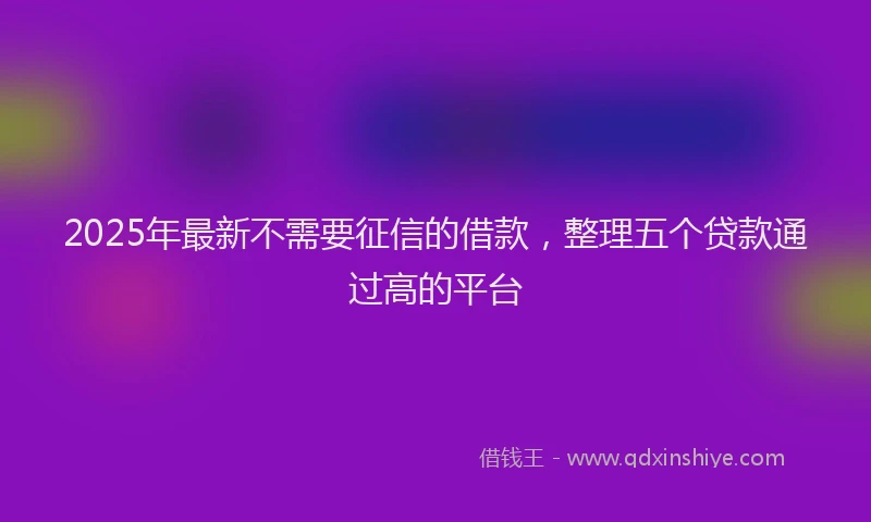 2025年最新不需要征信的借款，整理五个贷款通过高的平台