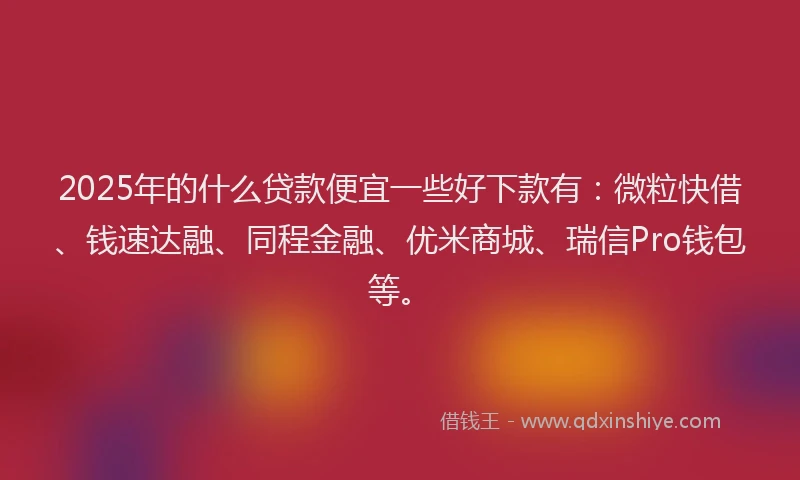 2025年的什么贷款便宜一些好下款有：微粒快借、钱速达融、同程金融、优米商城、瑞信Pro钱包等。