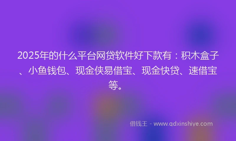 2025年的什么平台网贷软件好下款有：积木盒子、小鱼钱包、现金侠易借宝、现金快贷、速借宝等。