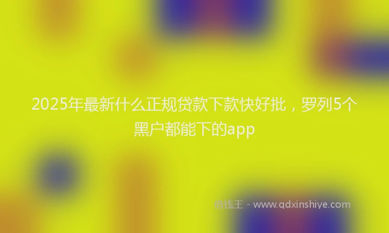 2025年最新什么正规贷款下款快好批，罗列5个黑户都能下的app