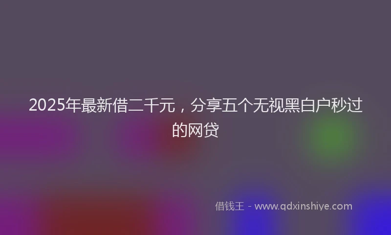 2025年最新借二千元，分享五个无视黑白户秒过的网贷