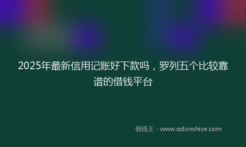 2025年最新信用记账好下款吗，罗列五个比较靠谱的借钱平台