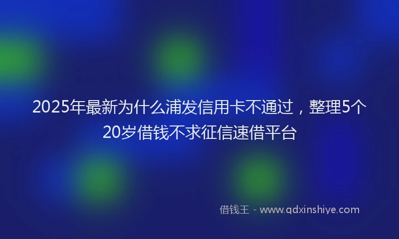 2025年最新为什么浦发信用卡不通过，整理5个20岁借钱不求征信速借平台