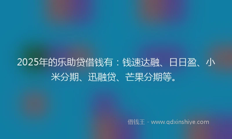 2025年的乐助贷借钱有：钱速达融、日日盈、小米分期、迅融贷、芒果分期等。