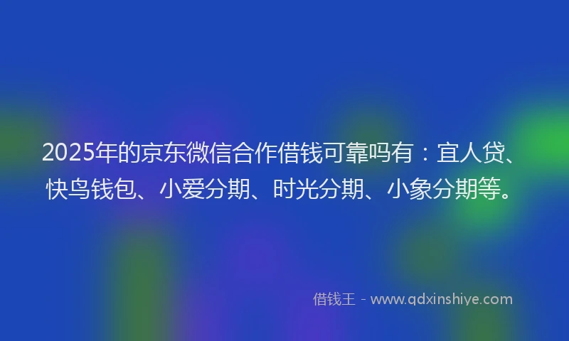 2025年的京东微信合作借钱可靠吗有：宜人贷、快鸟钱包、小爱分期、时光分期、小象分期等。