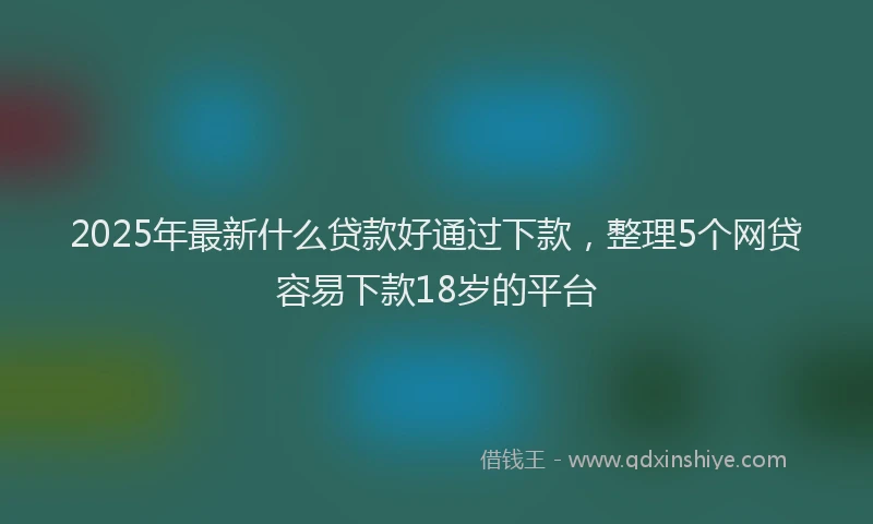 2025年最新什么贷款好通过下款，整理5个网贷容易下款18岁的平台