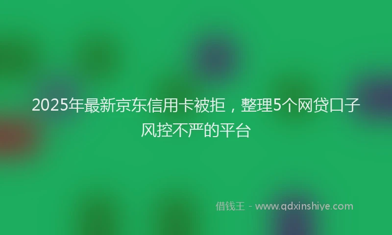 2025年最新京东信用卡被拒，整理5个网贷口子风控不严的平台
