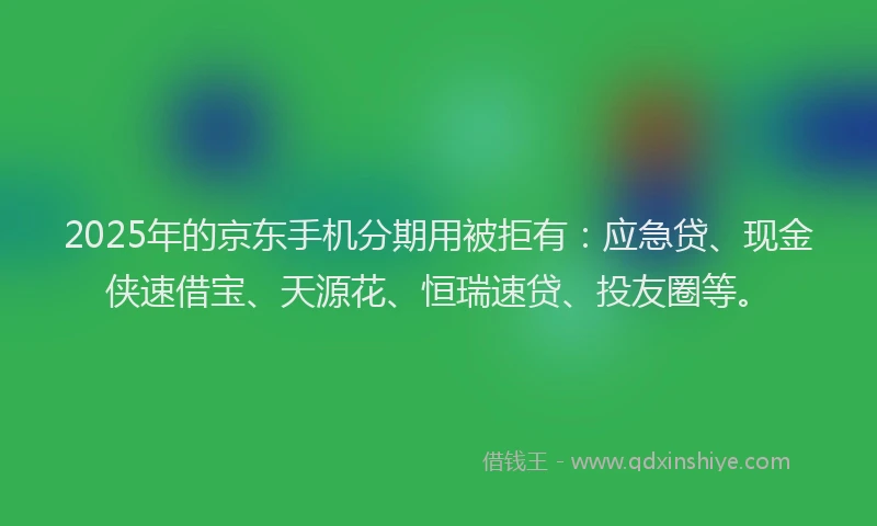 2025年的京东手机分期用被拒有：应急贷、现金侠速借宝、天源花、恒瑞速贷、投友圈等。