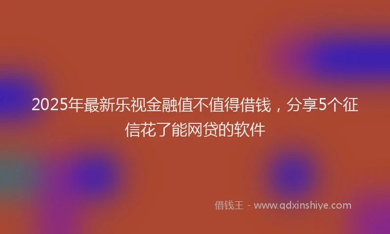 2025年最新乐视金融值不值得借钱，分享5个征信花了能网贷的软件