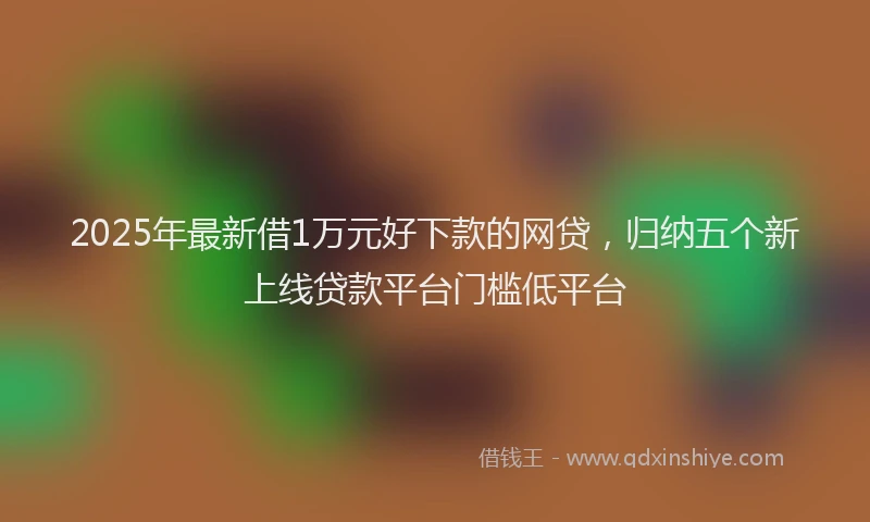 2025年最新借1万元好下款的网贷，归纳五个新上线贷款平台门槛低平台