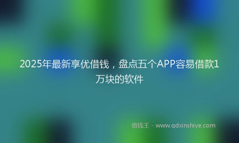 2025年最新享优借钱，盘点五个APP容易借款1万块的软件