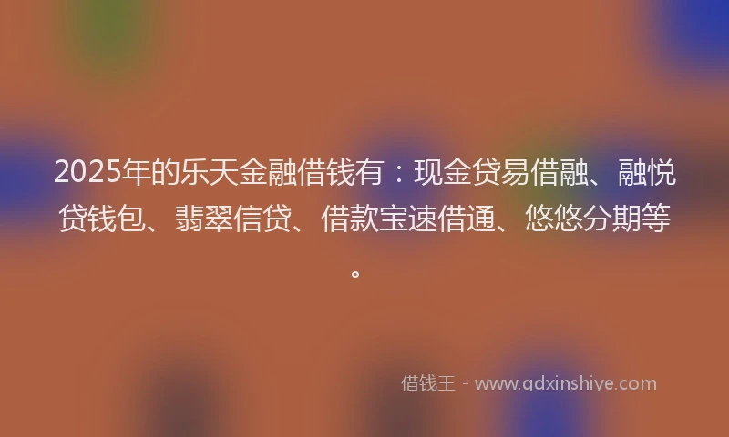 2025年的乐天金融借钱有：现金贷易借融、融悦贷钱包、翡翠信贷、借款宝速借通、悠悠分期等。