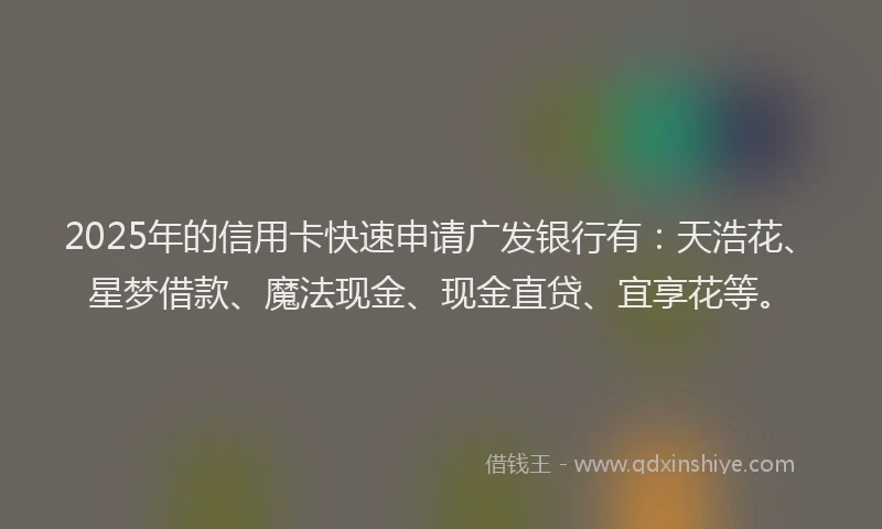 2025年的信用卡快速申请广发银行有：天浩花、星梦借款、魔法现金、现金直贷、宜享花等。
