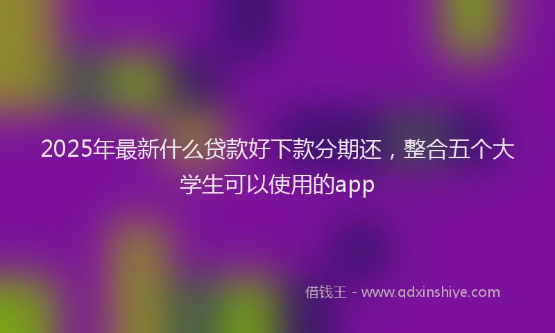 2025年最新什么贷款好下款分期还，整合五个大学生可以使用的app