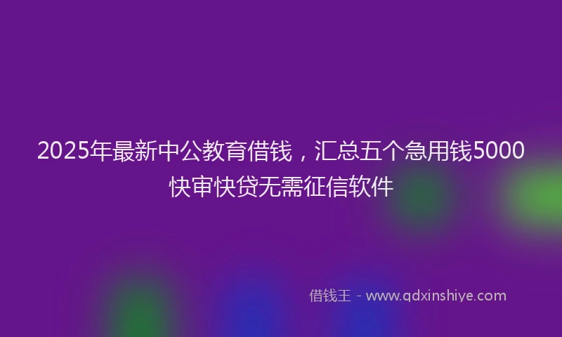 2025年最新中公教育借钱，汇总五个急用钱5000快审快贷无需征信软件