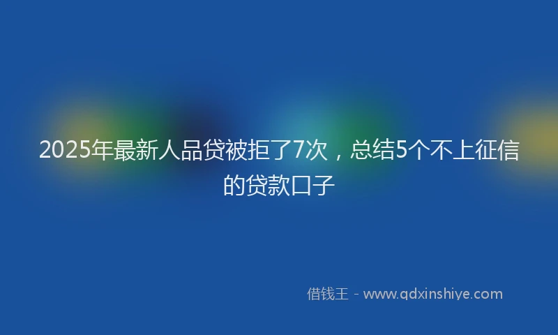 2025年最新人品贷被拒了7次，总结5个不上征信的贷款口子