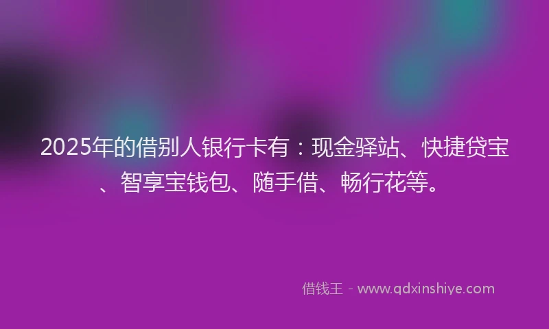 2025年的借别人银行卡有：现金驿站、快捷贷宝、智享宝钱包、随手借、畅行花等。