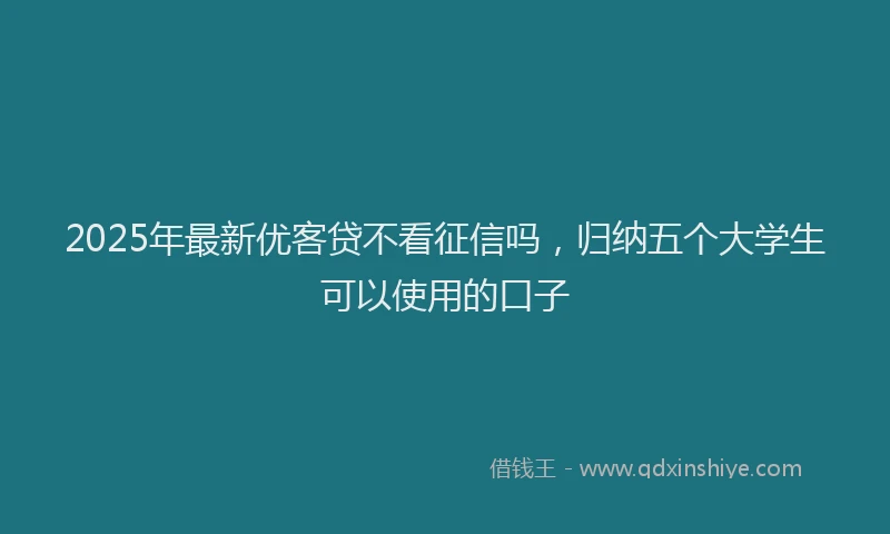 2025年最新优客贷不看征信吗，归纳五个大学生可以使用的口子