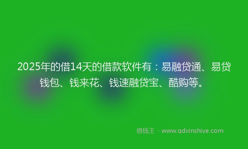 2025年的借14天的借款软件有：易融贷通、易贷钱包、钱来花、钱速融贷宝、酷购等。