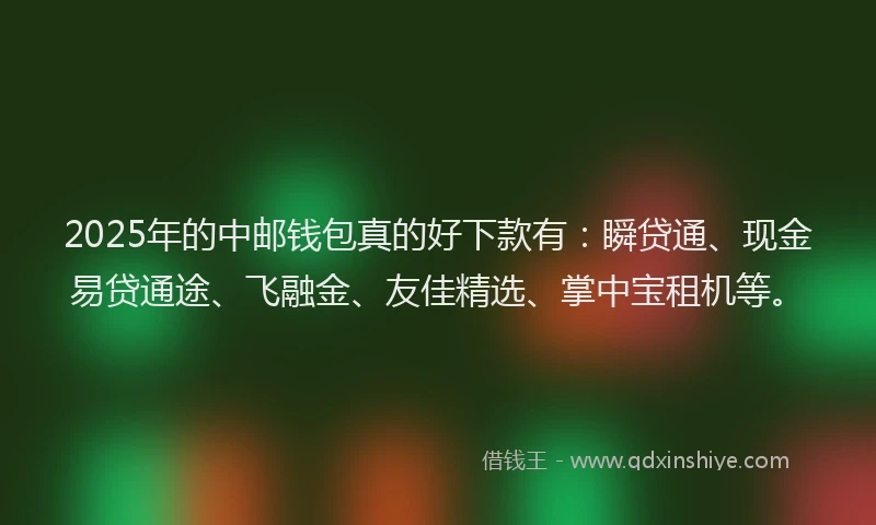 2025年的中邮钱包真的好下款有：瞬贷通、现金易贷通途、飞融金、友佳精选、掌中宝租机等。