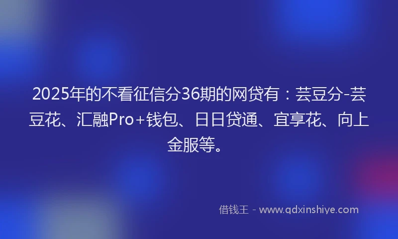 2025年的不看征信分36期的网贷有：芸豆分-芸豆花、汇融Pro+钱包、日日贷通、宜享花、向上金服等。