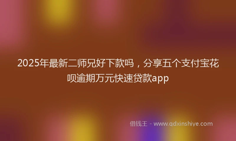 2025年最新二师兄好下款吗，分享五个支付宝花呗逾期万元快速贷款app