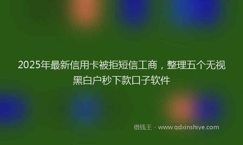 2025年最新信用卡被拒短信工商，整理五个无视黑白户秒下款口子软件