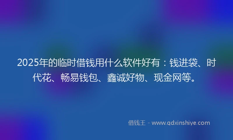 2025年的临时借钱用什么软件好有：钱进袋、时代花、畅易钱包、鑫诚好物、现金网等。