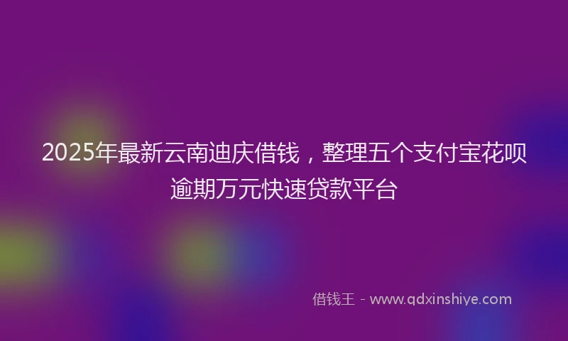 2025年最新云南迪庆借钱，整理五个支付宝花呗逾期万元快速贷款平台