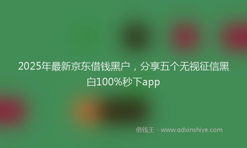 2025年最新京东借钱黑户，分享五个无视征信黑白100%秒下app