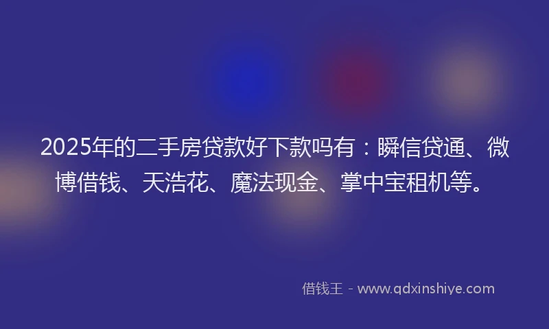 2025年的二手房贷款好下款吗有：瞬信贷通、微博借钱、天浩花、魔法现金、掌中宝租机等。