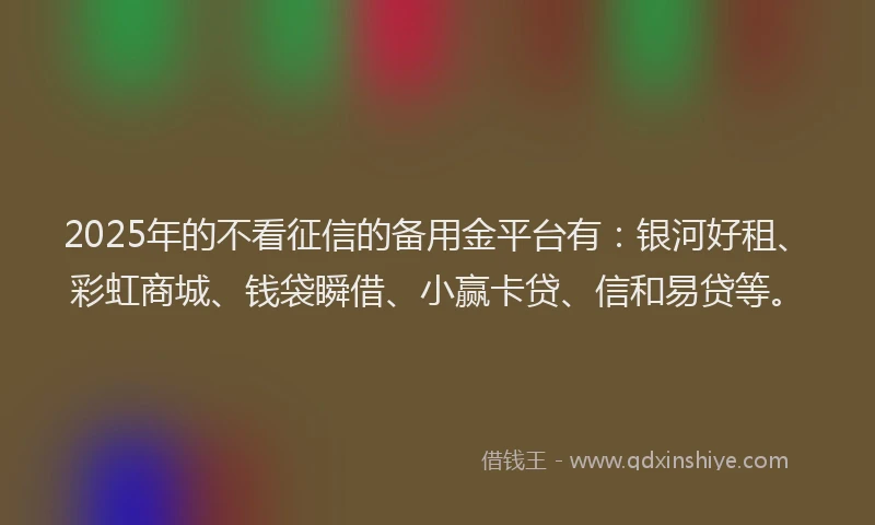 2025年的不看征信的备用金平台有：银河好租、彩虹商城、钱袋瞬借、小赢卡贷、信和易贷等。