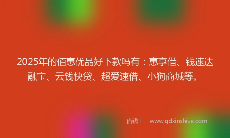 2025年的佰惠优品好下款吗有：惠享借、钱速达融宝、云钱快贷、超爱速借、小狗商城等。