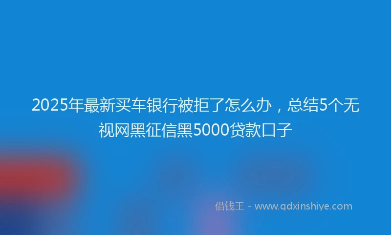 2025年最新买车银行被拒了怎么办，总结5个无视网黑征信黑5000贷款口子